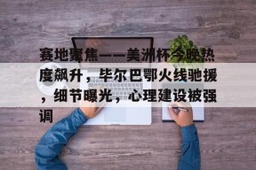赛地聚焦——美洲杯今晚热度飙升，毕尔巴鄂火线驰援，细节曝光，心理建设被强调的简单介绍-开云综合入口