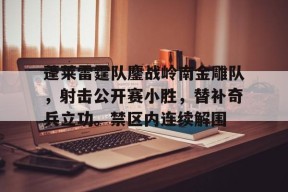 包含蓬莱雷霆队鏖战岭南金雕队，射击公开赛小胜，替补奇兵立功。禁区内连续解围的词条-开云安全官网